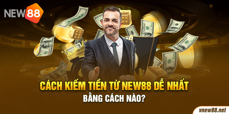 Cách kiếm tiền từ New88 dễ nhất bằng cách nào?