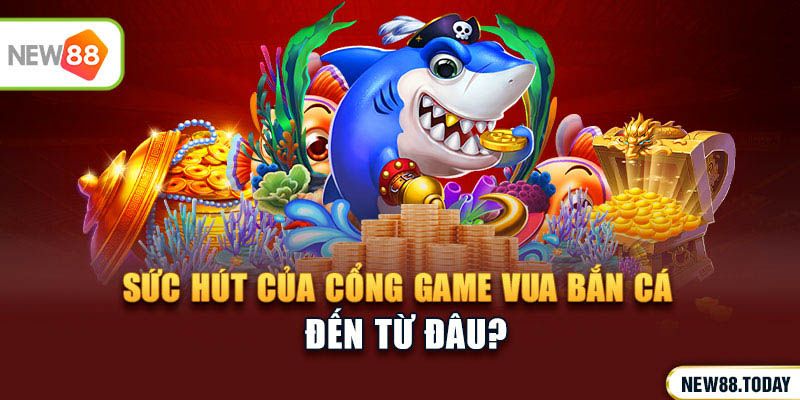 Sức hút của cổng game Vua Bắn Cá đến từ đâu?