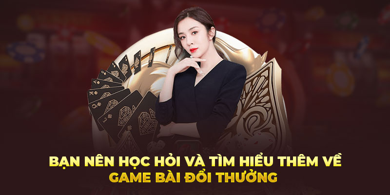 Bạn nên học hỏi và tìm hiểu thêm về game bài đổi thưởng