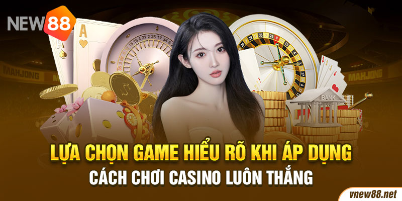 Lựa chọn game hiểu rõ khi áp dụng cách chơi casino luôn thắng