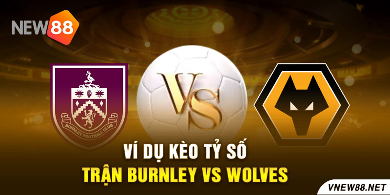 Ví dụ kèo tỷ số trận Burnley vs Wolves