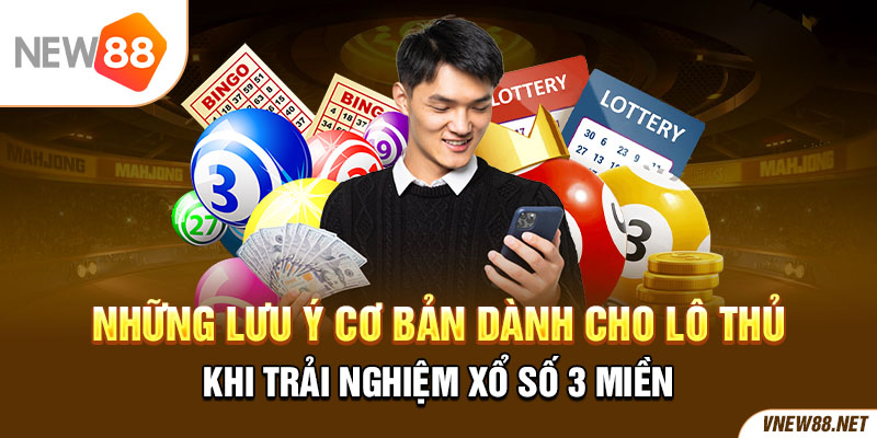 Những lưu ý cơ bản dành cho lô thủ khi trải nghiệm xổ số 3 miền